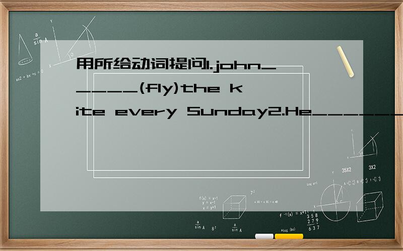 用所给动词提问1.john_____(fly)the kite every Sunday2.He______(fly)the kite last Sunday3.She_____(fly)a kite now4.Did he_____(sleep)very late last night?5.They didn't______(have)breafast yesterday morning6.My mother went to the market and____(b