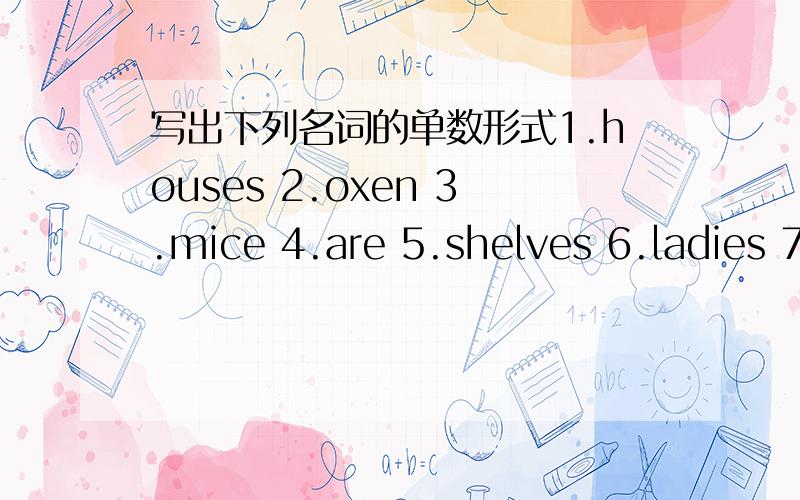 写出下列名词的单数形式1.houses 2.oxen 3.mice 4.are 5.shelves 6.ladies 7.potatoes 8.sheep 9.snakes 10.deer 11.teeth 12.men