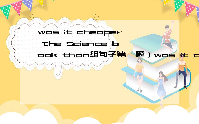 was it cheaper the science book than组句子第一题）was it cheaper the science book than练成句子.第二题）Linda is carrying a map.对这句子里面的carrying a map提问：（ ） is carring a map.I read Enghlish three or four times a w