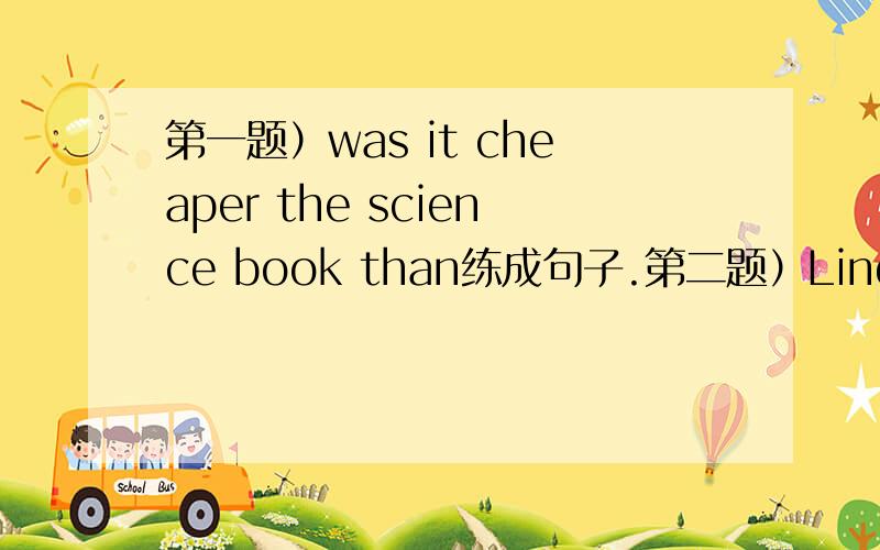 第一题）was it cheaper the science book than练成句子.第二题）Linda is carrying a map.对这句子里面的carrying a map提问：（ ） is carring a map.I read Enghlish three or four times a week.对这句子里面的three or four times