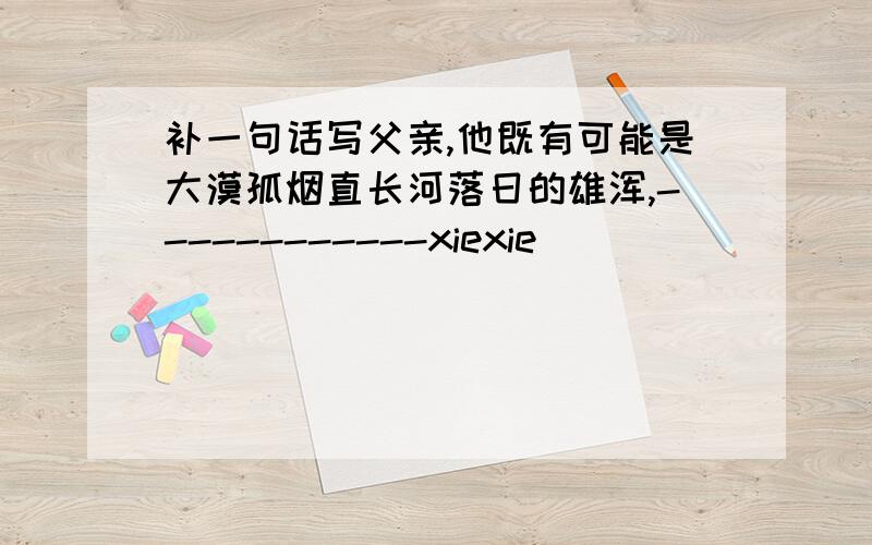 补一句话写父亲,他既有可能是大漠孤烟直长河落日的雄浑,------------xiexie