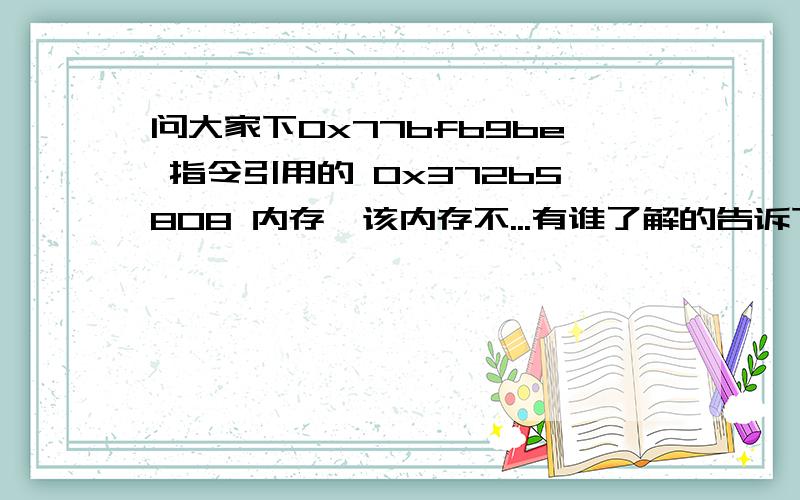 问大家下0x77bfb9be 指令引用的 0x372b5808 内存,该内存不...有谁了解的告诉下哟,我先感谢大伙了3M