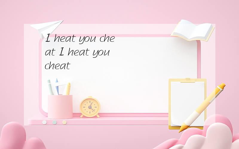 I heat you cheat I heat you cheat