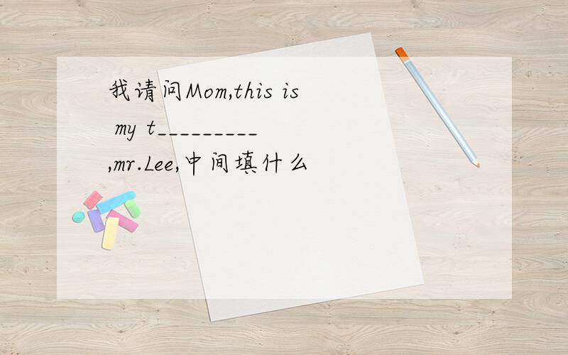 我请问Mom,this is my t_________,mr.Lee,中间填什么