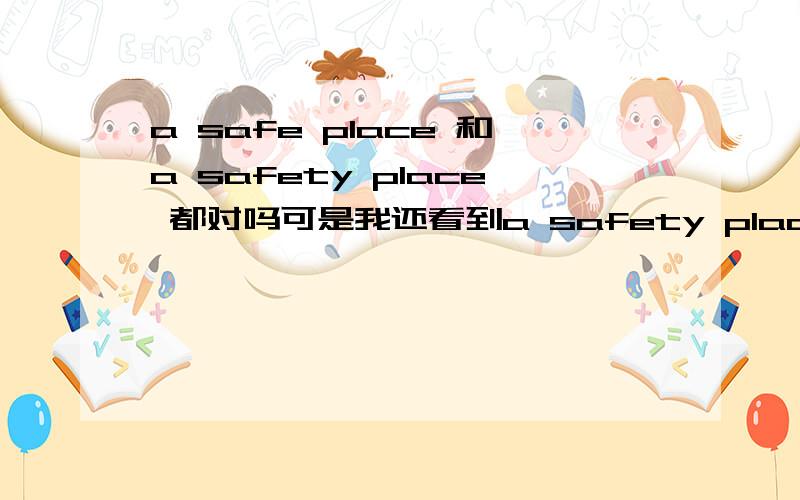 a safe place 和a safety place 都对吗可是我还看到a safety place 这个表达对吗谢谢