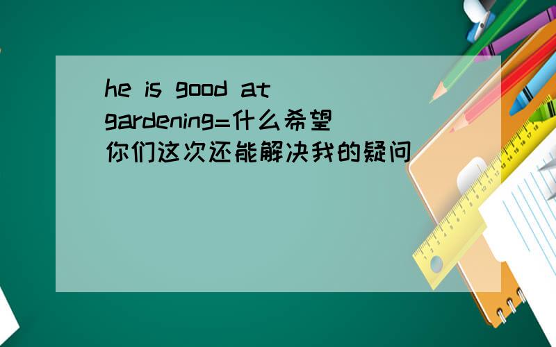 he is good at gardening=什么希望你们这次还能解决我的疑问