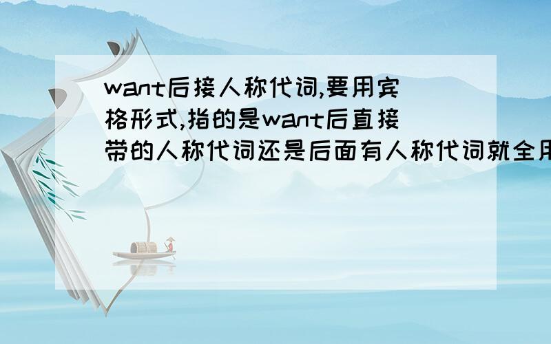 want后接人称代词,要用宾格形式,指的是want后直接带的人称代词还是后面有人称代词就全用宾格比如说,i want her go to a movie with me.这里的me能不能改用i.