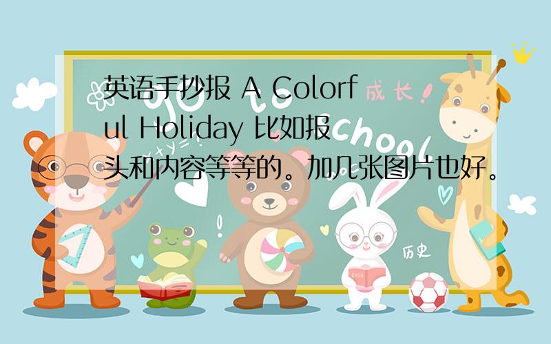 英语手抄报 A Colorful Holiday 比如报头和内容等等的。加几张图片也好。