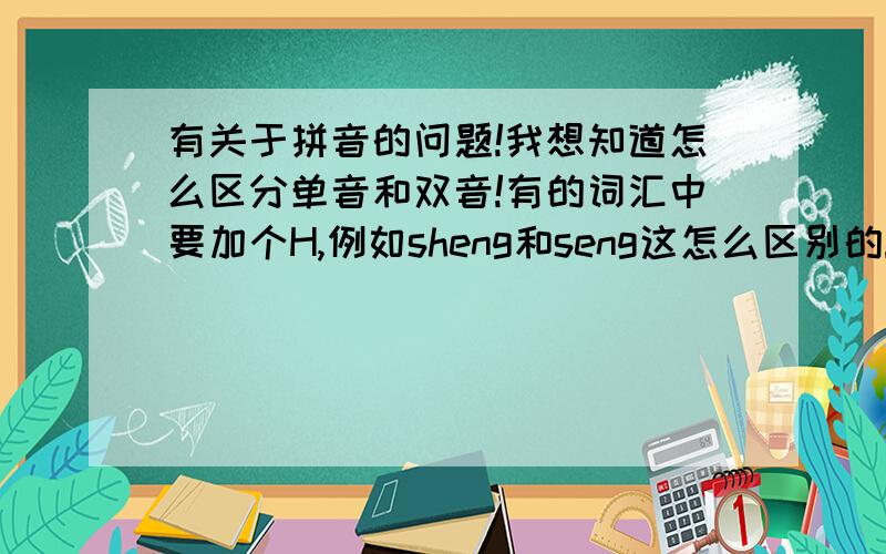 有关于拼音的问题!我想知道怎么区分单音和双音!有的词汇中要加个H,例如sheng和seng这怎么区别的!我小学语文老师死得早,