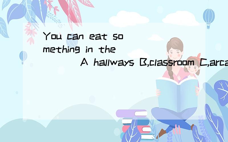 You can eat something in the ( ) A hallways B,classroom C,arcade D,cafeteria 看补充我就想出这个答案的银系不系大脑进水了.个人认为是选D,还是我脑子进水了.