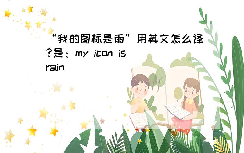 “我的图标是雨”用英文怎么译?是：my icon is rain