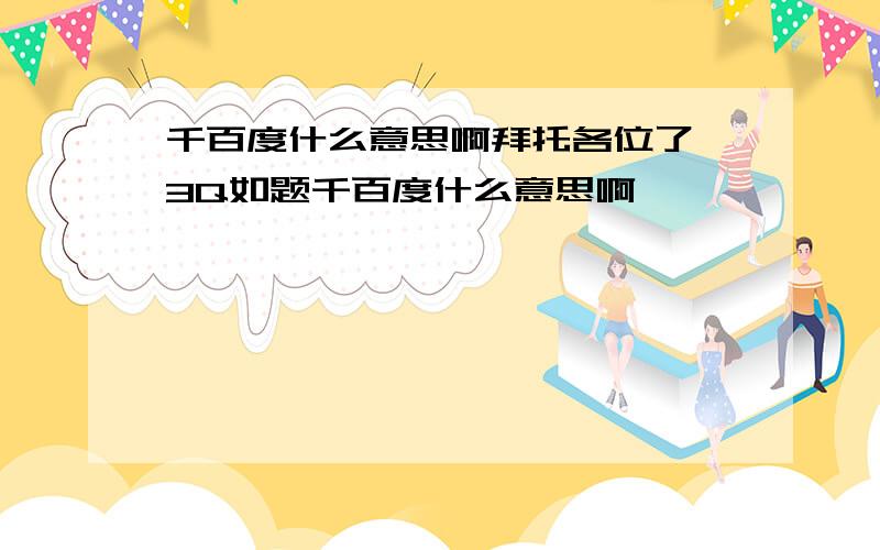 千百度什么意思啊拜托各位了 3Q如题千百度什么意思啊