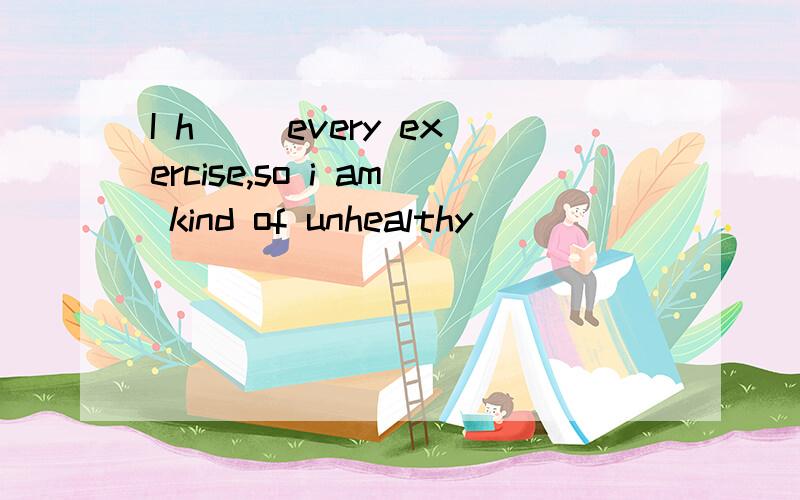 I h__ every exercise,so i am kind of unhealthy