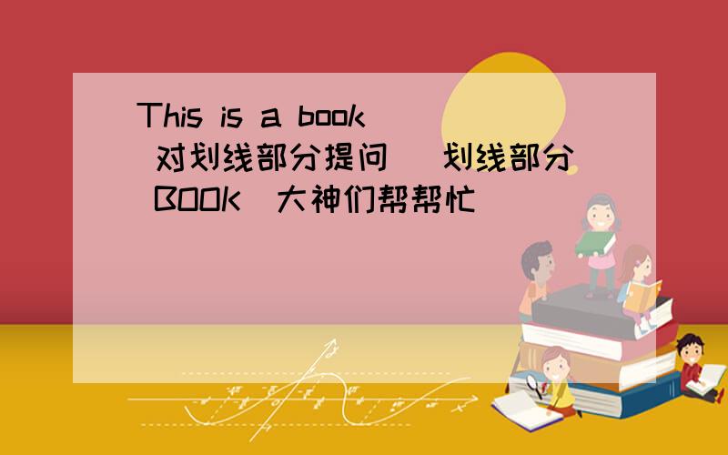 This is a book 对划线部分提问 （划线部分 BOOK）大神们帮帮忙