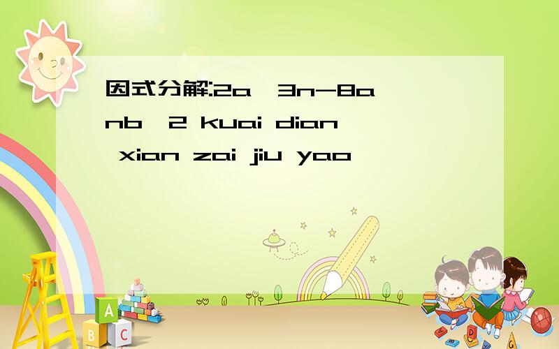 因式分解:2a^3n-8a^nb^2 kuai dian xian zai jiu yao