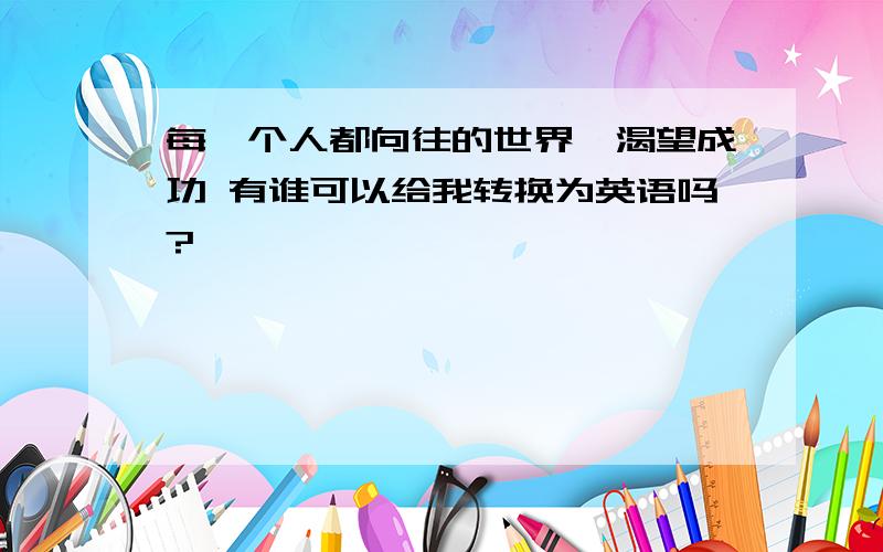 每一个人都向往的世界,渴望成功 有谁可以给我转换为英语吗?