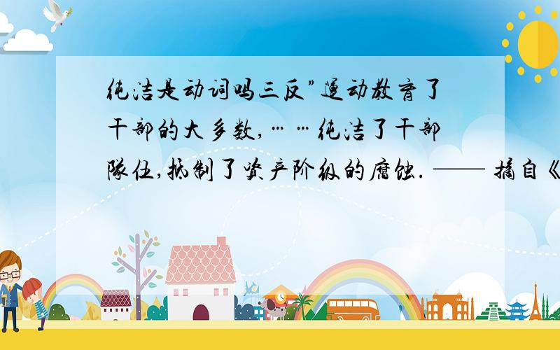 纯洁是动词吗三反”运动教育了干部的大多数,……纯洁了干部队伍,抵制了资产阶级的腐蚀. —— 摘自《中国近代现代史》这个词用在这就太那个了我们都被纯洁了