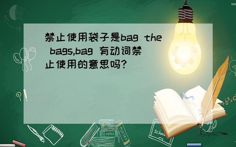 禁止使用袋子是bag the bags,bag 有动词禁止使用的意思吗?