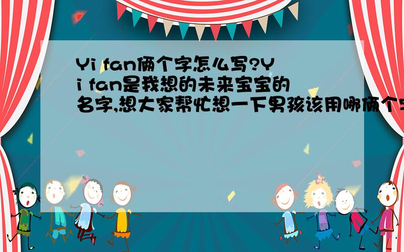 Yi fan俩个字怎么写?Yi fan是我想的未来宝宝的名字,想大家帮忙想一下男孩该用哪俩个字,女孩该用哪俩个字好?