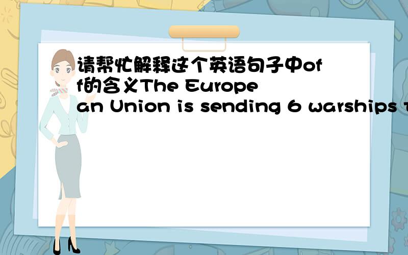 请帮忙解释这个英语句子中off的含义The European Union is sending 6 warships to tackle a massive peoblem---- piracy off somalia's waters that has resulted in...(不打了)问下那个off在这里是什么词性?为什么不是of呢?PS可