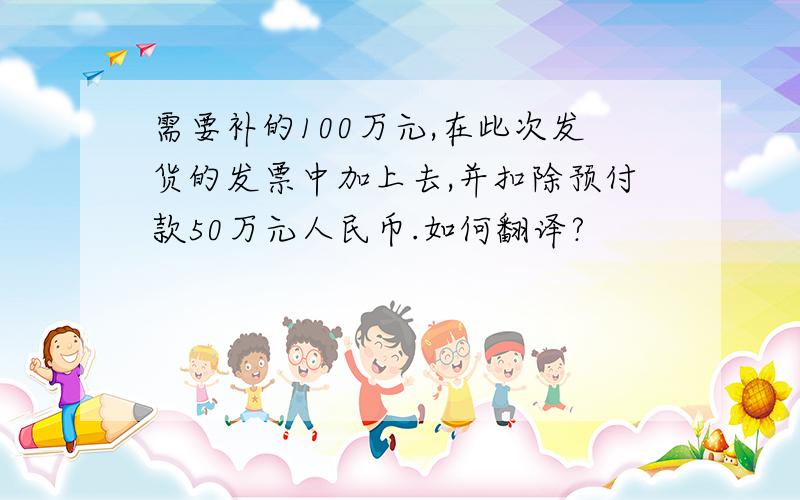 需要补的100万元,在此次发货的发票中加上去,并扣除预付款50万元人民币.如何翻译?