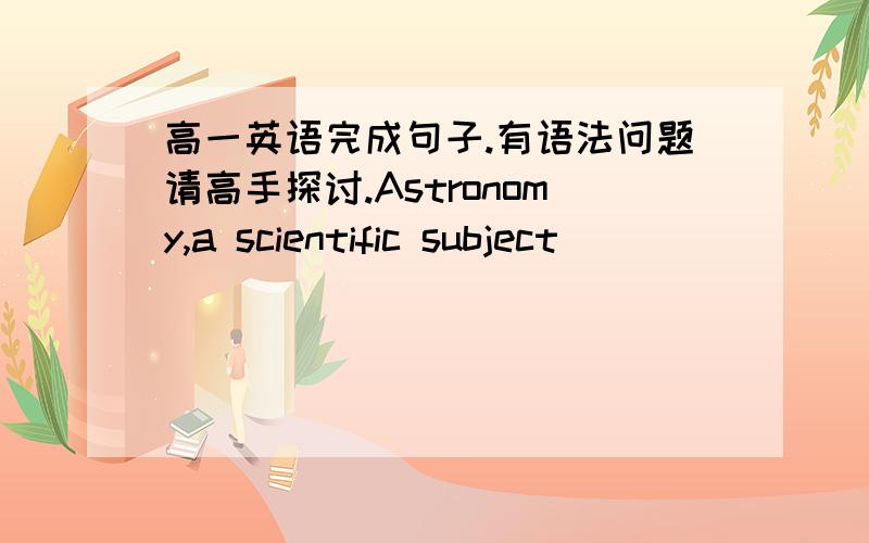 高一英语完成句子.有语法问题请高手探讨.Astronomy,a scientific subject_________mathematics and physics,is very popular among students.(make)天文学，一门由数学和物理构成的学科，在学生中很受欢迎。