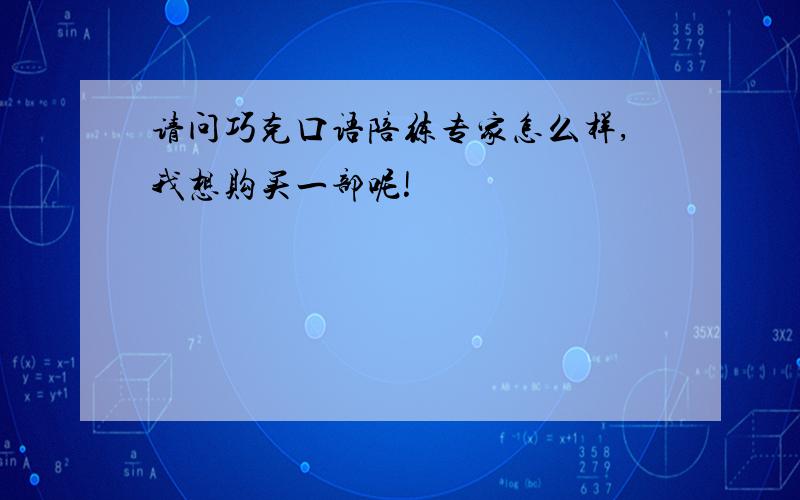 请问巧克口语陪练专家怎么样,我想购买一部呢!