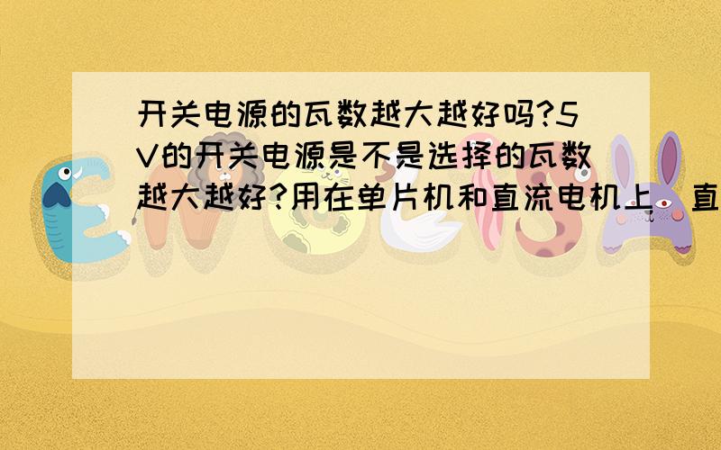 开关电源的瓦数越大越好吗?5V的开关电源是不是选择的瓦数越大越好?用在单片机和直流电机上（直流电机对瓦数的要求是1.8A）