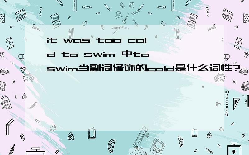 it was too cold to swim 中to swim当副词修饰的cold是什么词性?