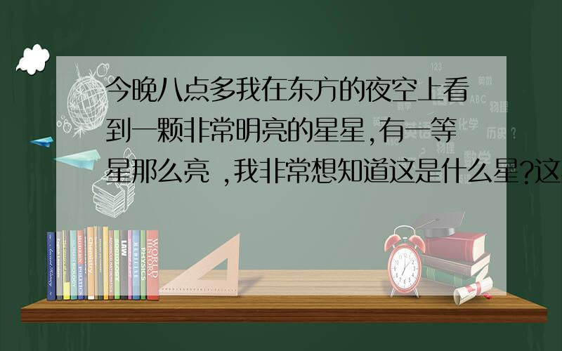 今晚八点多我在东方的夜空上看到一颗非常明亮的星星,有一等星那么亮 ,我非常想知道这是什么星?这星叫什么名字,我现在是2011年10月秋季,大概晚上8点-9点在广东省南观察到的.这颗星星周围