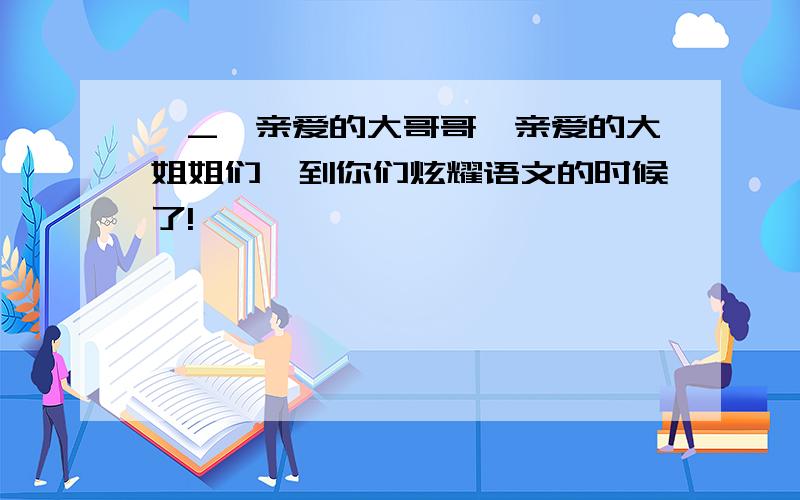 ^_^亲爱的大哥哥,亲爱的大姐姐们,到你们炫耀语文的时候了!