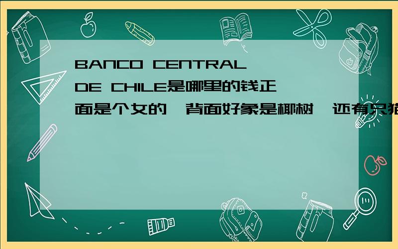 BANCO CENTRAL DE CHILE是哪里的钱正面是个女的,背面好象是椰树,还有只猫头鹰,面额5000的,CINCO MIL PESOS.请指教·