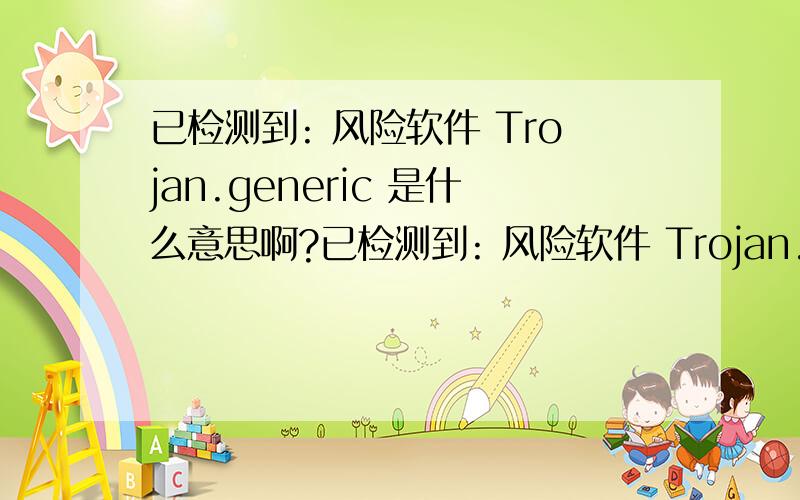 已检测到: 风险软件 Trojan.generic 是什么意思啊?已检测到: 风险软件 Trojan.generic 运行进程: C:\\Documents and Settings\\Administrator\\Local Settings\\Temp\\Mw17.tmp.exe这是什么意思啊?怎么处理才好?谢谢