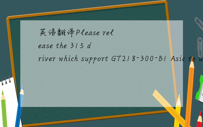 英语翻译Please release the 315 driver which support GT218-300-B1 Asic to us for test.帮忙看看这句有没有语法错误