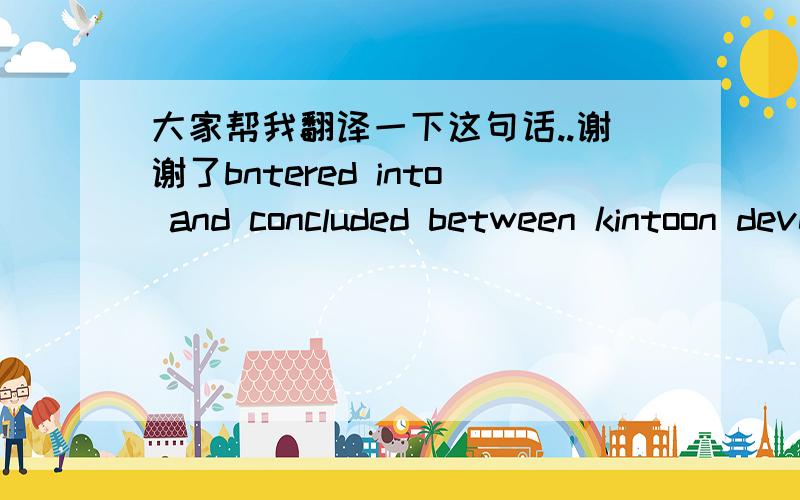 大家帮我翻译一下这句话..谢谢了bntered into and concluded between kintoon development ltd 没多少积分了 不好意思 只有10分了..请各位帮忙谢谢了