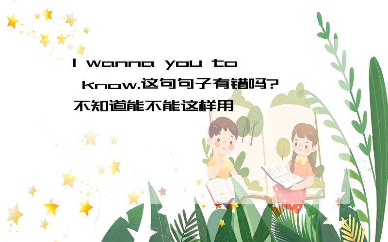 I wanna you to know.这句句子有错吗?不知道能不能这样用