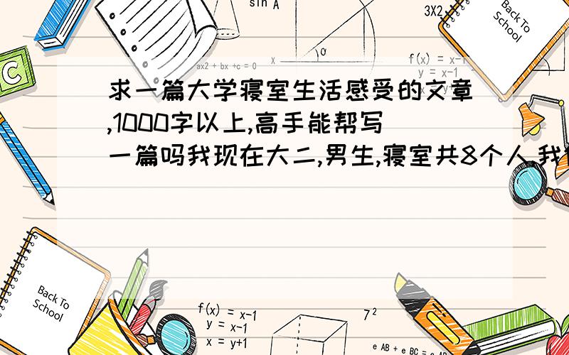 求一篇大学寝室生活感受的文章,1000字以上,高手能帮写一篇吗我现在大二,男生,寝室共8个人,我们宿舍环境好差的那种,公共洗澡堂,公共厕所.