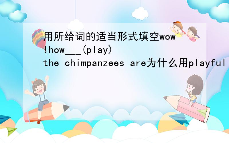 用所给词的适当形式填空wow!how___(play) the chimpanzees are为什么用playful