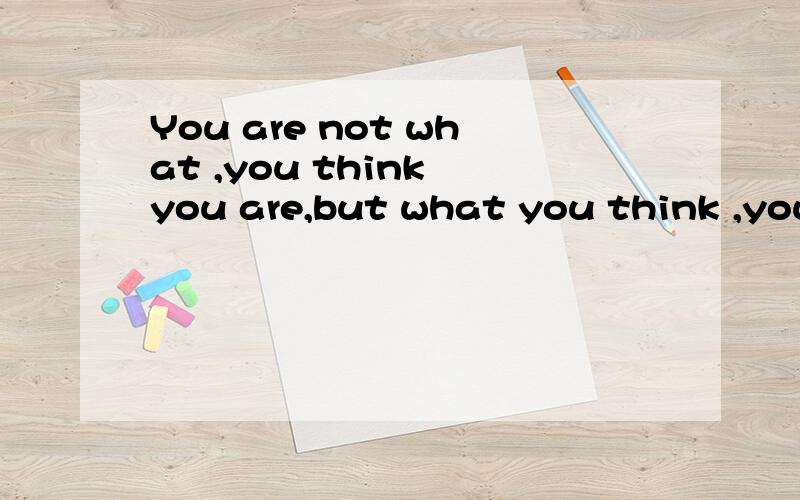 You are not what ,you think you are,but what you think ,you are.中文