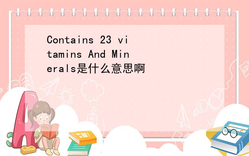 Contains 23 vitamins And Minerals是什么意思啊