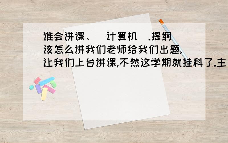 谁会讲课、(计算机).提纲 该怎么讲我们老师给我们出题,让我们上台讲课,不然这学期就挂科了.主要就讲 存储器.按用途分类,按信息存取方式分类,主要性能和特点 就这些,应该怎么把他们穿插