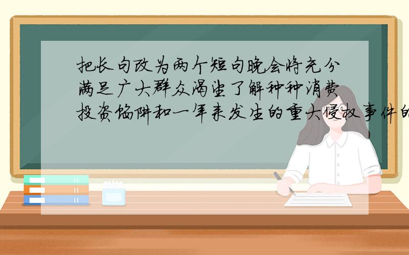 把长句改为两个短句晚会将充分满足广大群众渴望了解种种消费投资馅阱和一年来发生的重大侵权事件的收视期待.