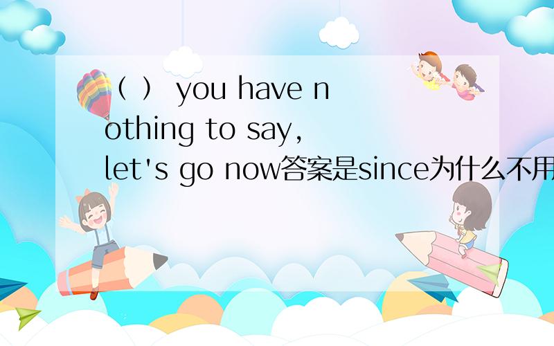 （ ） you have nothing to say,let's go now答案是since为什么不用because ofsince不是自从的意思么.....放在句子里会很奇怪吧