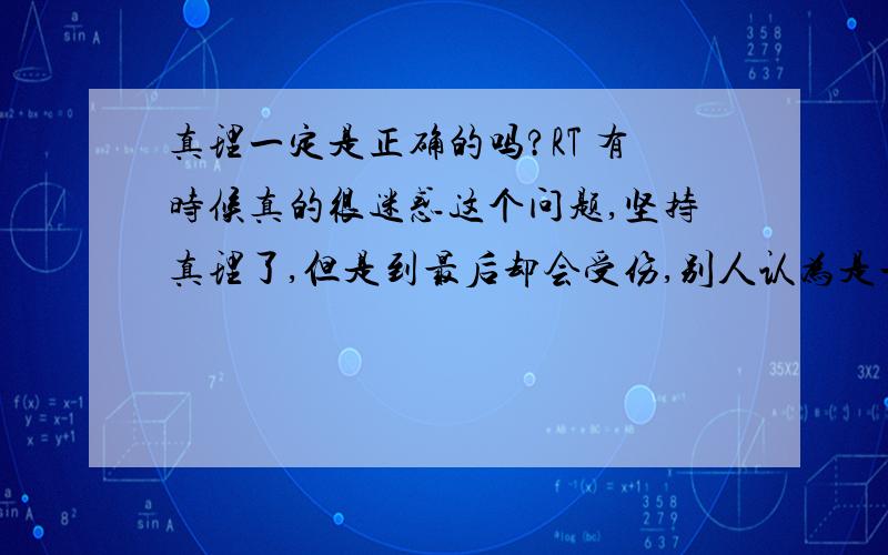 真理一定是正确的吗?RT 有时候真的很迷惑这个问题,坚持真理了,但是到最后却会受伤,别人认为是一定对的事情,却在自己身上的不到体现.