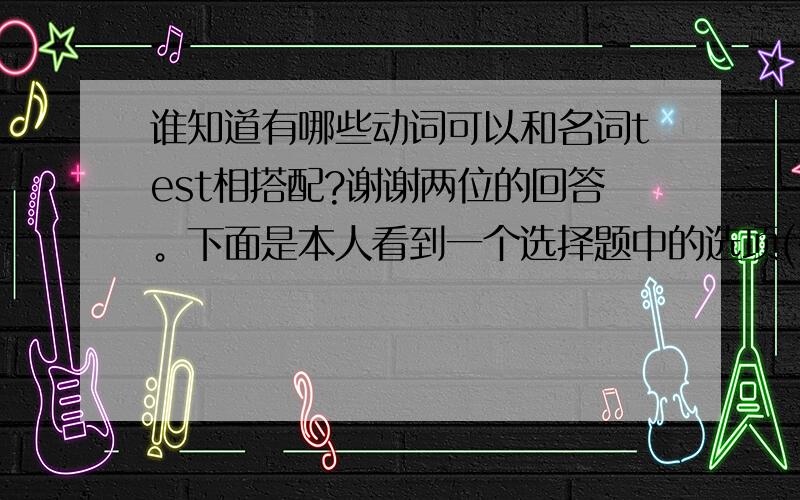 谁知道有哪些动词可以和名词test相搭配?谢谢两位的回答。下面是本人看到一个选择题中的选项(有一个不正确的）：make/take/have/see/set/write a test,选出的错误搭配是see a test但是本人在corpus of co