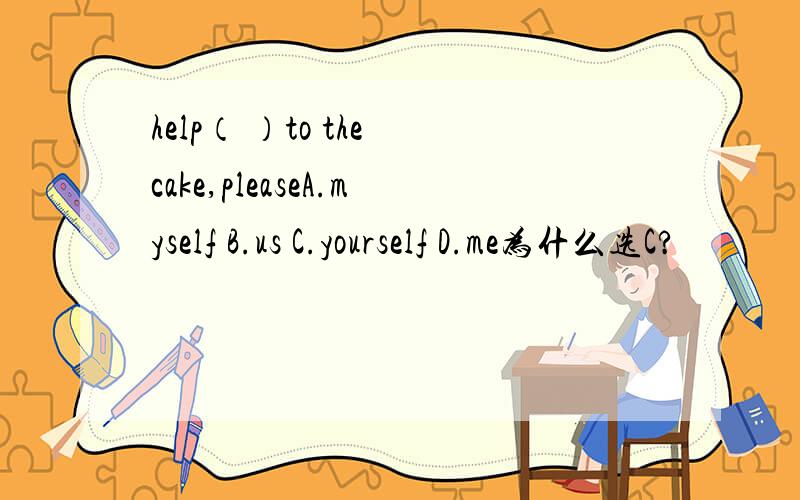 help（ ）to the cake,pleaseA.myself B.us C.yourself D.me为什么选C?