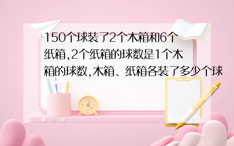 150个球装了2个木箱和6个纸箱,2个纸箱的球数是1个木箱的球数,木箱、纸箱各装了多少个球