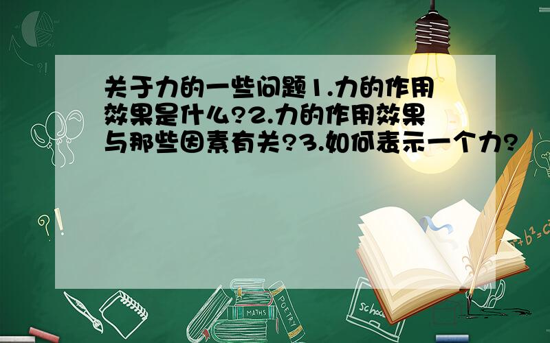 关于力的一些问题1.力的作用效果是什么?2.力的作用效果与那些因素有关?3.如何表示一个力?