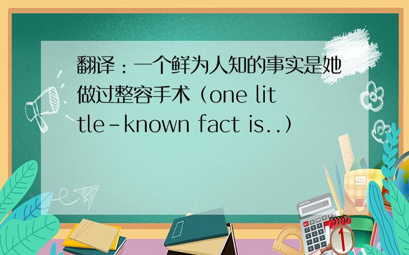 翻译：一个鲜为人知的事实是她做过整容手术（one little-known fact is..）