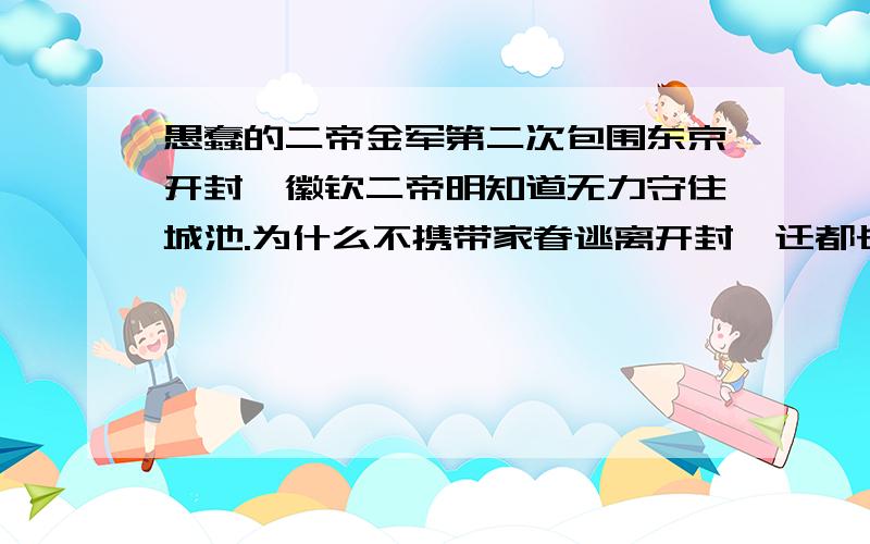 愚蠢的二帝金军第二次包围东京开封,徽钦二帝明知道无力守住城池.为什么不携带家眷逃离开封,迁都长安或者其他,还要继续留在城中坐以待毙.等待城破被俘沦为接下囚.客死他乡.